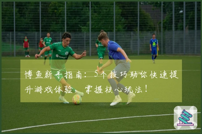 博鱼新手指南：5个技巧助你快速提升游戏体验，掌握核心玩法！