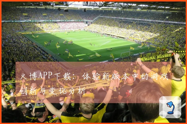 火博APP下载：体验新版本中的游戏创新与变化分析