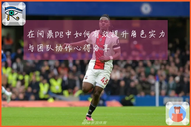 在问鼎pg中如何有效提升角色实力与团队协作心得分享