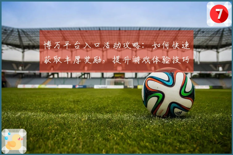 博万平台入口活动攻略：如何快速获取丰厚奖励，提升游戏体验技巧分享