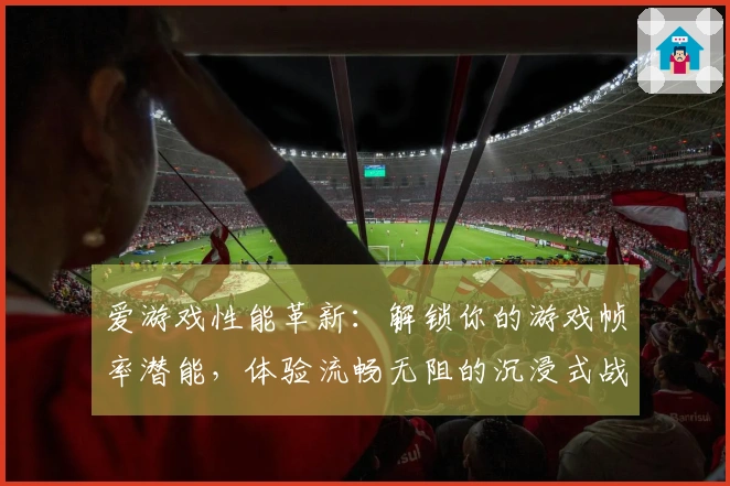 爱游戏性能革新：解锁你的游戏帧率潜能，体验流畅无阻的沉浸式战斗