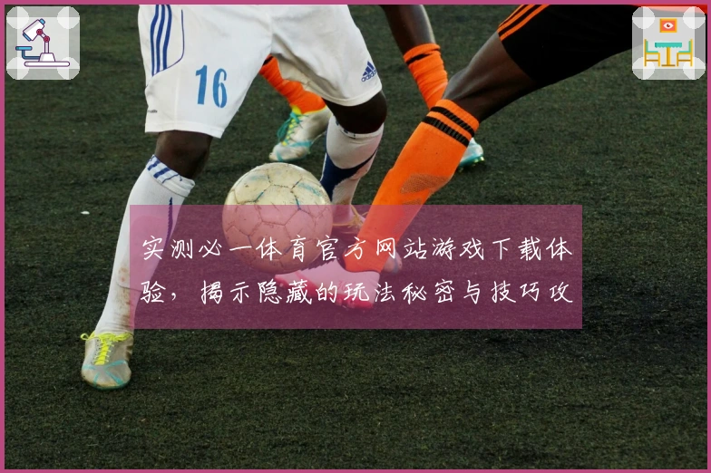 实测必一体育官方网站游戏下载体验，揭示隐藏的玩法秘密与技巧攻略