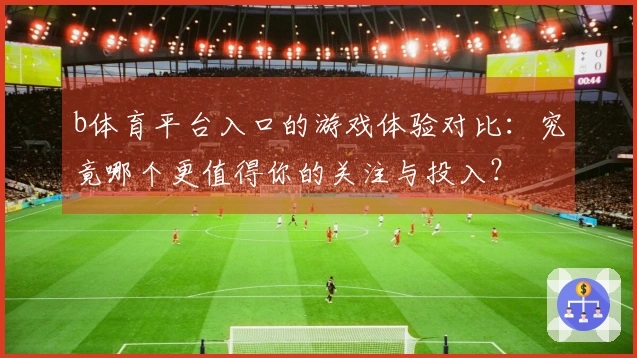b体育平台入口的游戏体验对比：究竟哪个更值得你的关注与投入？