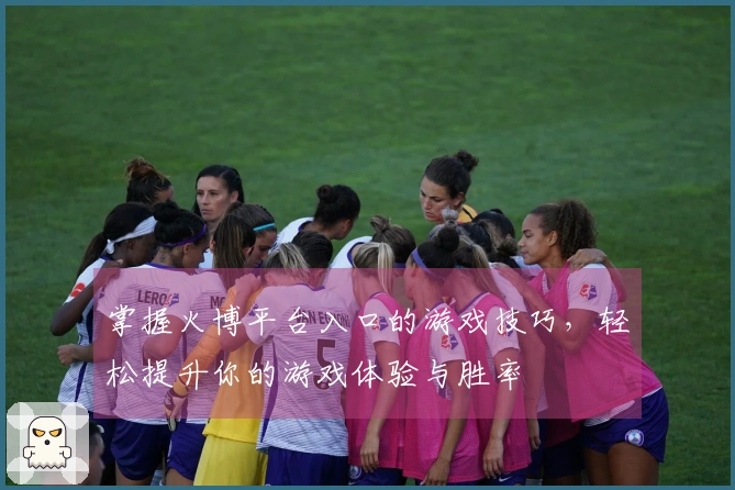 掌握火博平台入口的游戏技巧，轻松提升你的游戏体验与胜率